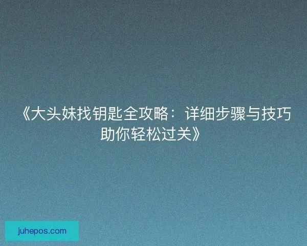 《大头妹找钥匙全攻略：详细步骤与技巧助你轻松过关》