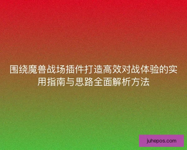 围绕魔兽战场插件打造高效对战体验的实用指南与思路全面解析方法