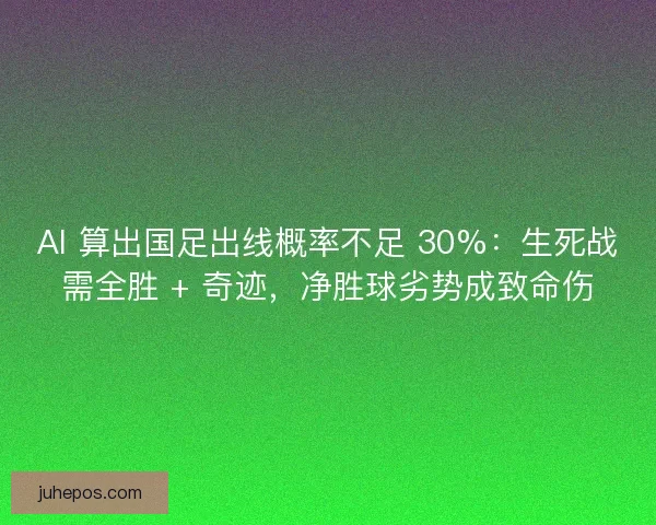 AI 算出国足出线概率不足 30%：生死战需全胜 + 奇迹，净胜球劣势成致命伤